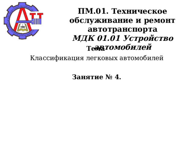       ПМ.01. Техническое обслуживание и ремонт автотранспорта  МДК 01.01 Устройство автомобилей    Тема Классификация легковых автомобилей Занятие № 4. 