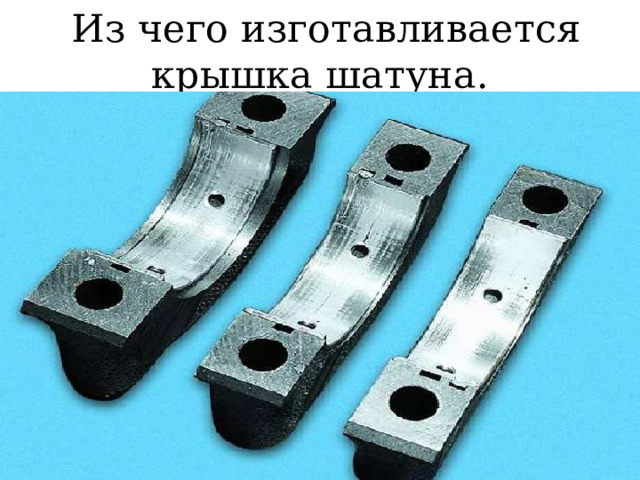  Из чего изготавливается крышка шатуна. 