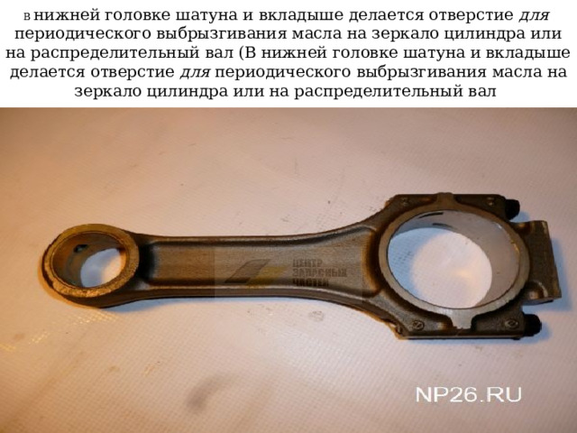 В нижней головке шатуна и вкладыше делается отверстие для  периодического выбрызгивания масла на зеркало цилиндра или  на распределительный вал (В нижней головке шатуна и вкладыше делается отверстие для периодического выбрызгивания масла на зеркало цилиндра или на распределительный вал 
