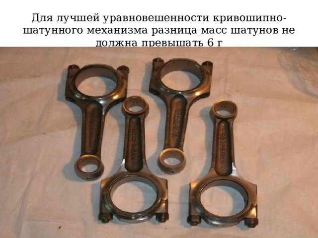 Для лучшей уравновешенности кривошипно-шатунного механизма разница масс шатунов не должна превышать 6 г 