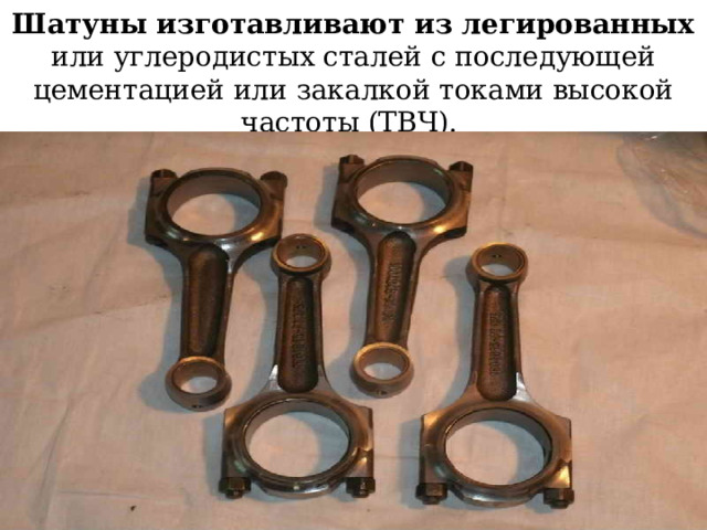 Шатуны изготавливают из легированных или углеродистых сталей с последующей цементацией или закалкой токами высокой частоты (ТВЧ). 
