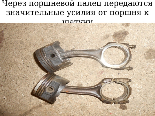 Через поршневой палец передаются значительные усилия от поршня к шатуну 