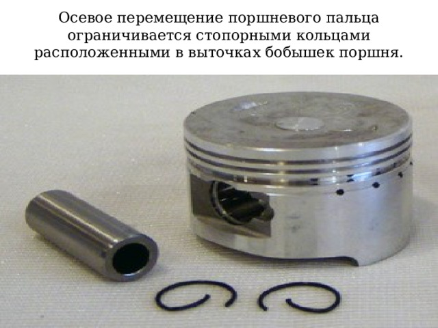 Осевое перемещение поршневого пальца ограничивается стопорными кольцами расположенными в выточках бобышек поршня. 