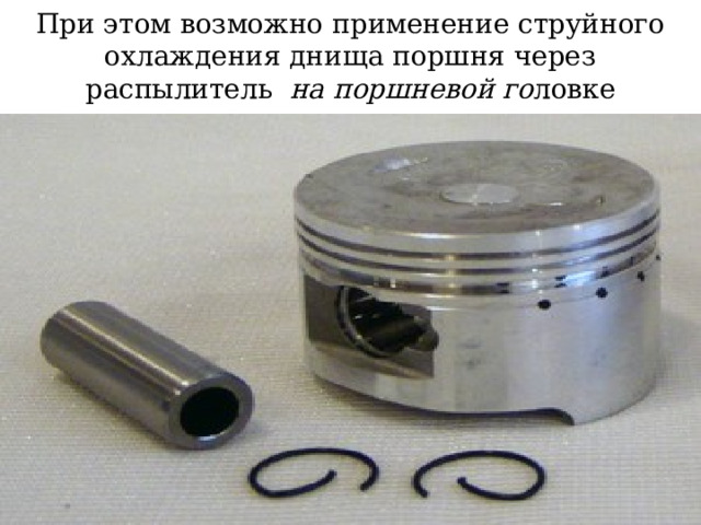 При этом возможно применение струйного охлаждения днища поршня через распылитель на поршневой го ловке 