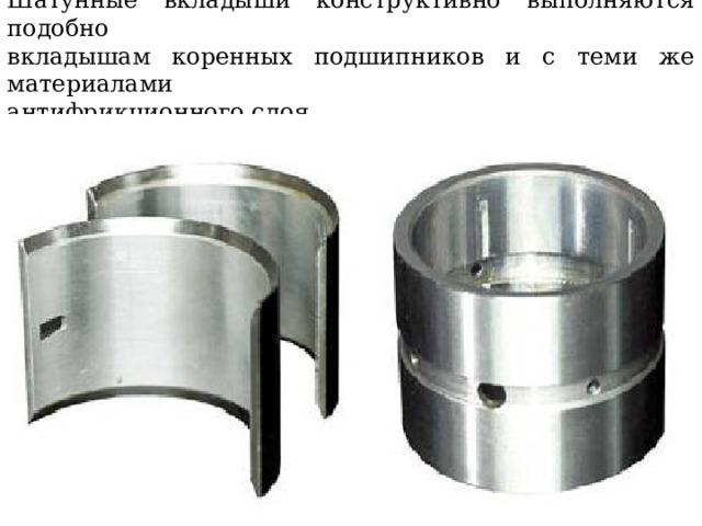 Шатунные вкладыши конструктивно выполняются подобно  вкладышам коренных подшипников и с теми же материалами  антифрикционного слоя 