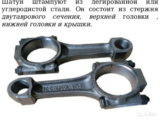Шатун штампуют из легированной или углеродистой стали. Он состоит из стержня двутаврового сечения, верхней головки , нижней головки и крышки. 