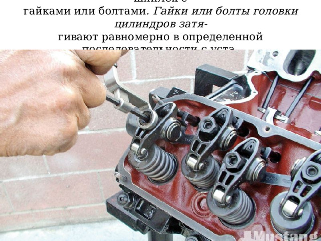 Головка цилиндров крепится к блоку при помощи шпилек с  гайками или болтами . Гайки или болты головки цилиндров затя-  гивают равномерно в определенной последовательности с уста-  новленным для каждого двигателя моментом затяжки   