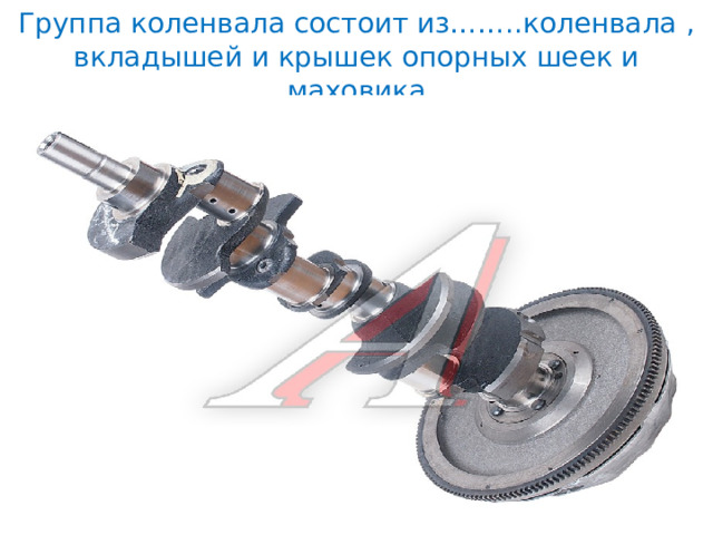 Группа коленвала состоит из……..коленвала , вкладышей и крышек опорных шеек и маховика 
