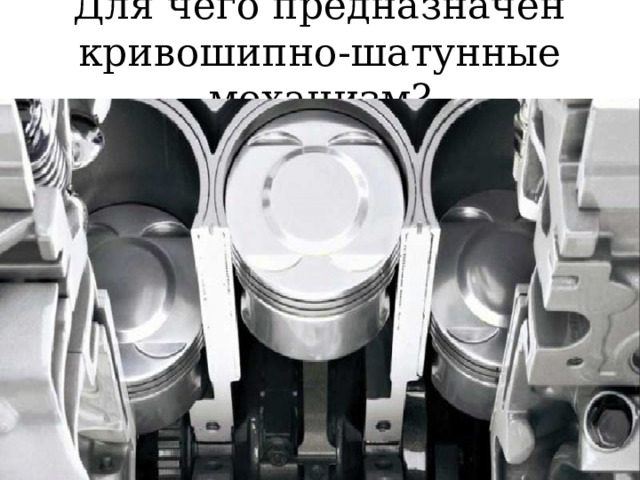 Для чего предназначен кривошипно-шатунные механизм? 