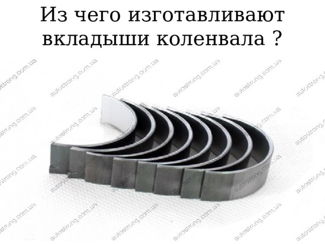 Из чего изготавливают вкладыши коленвала ? 