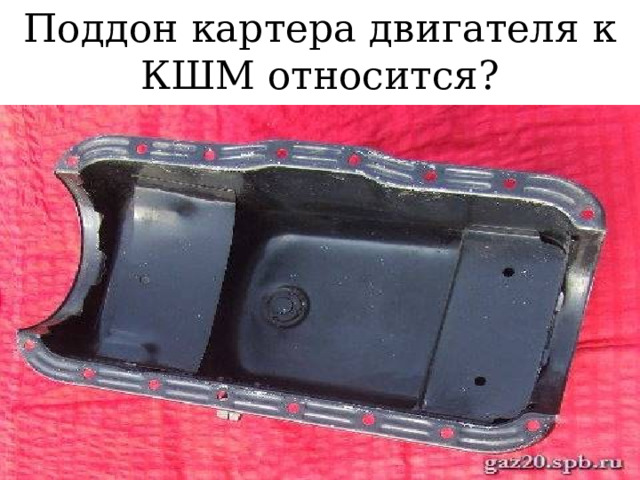 Поддон картера двигателя к КШМ относится? 