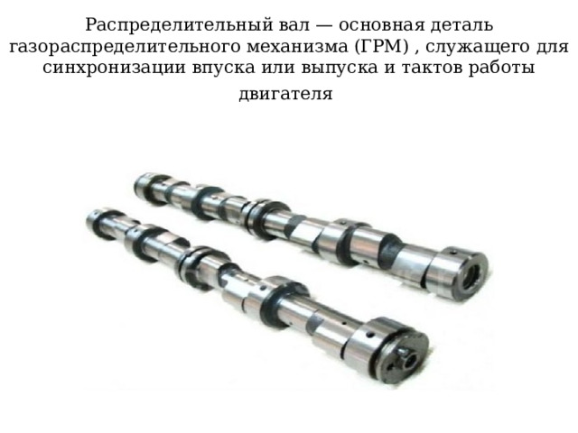  Распределительный вал — основная деталь газораспределительного механизма (ГРМ) , служащего для синхронизации впуска или выпуска и тактов работы двигателя     