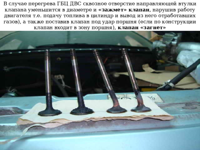 В случае перегрева ГБЦ ДВС сквозное отверстие направляющей втулки клапана уменьшится в диаметре и «зажмет» клапан , нарушив работу двигателя т.е. подачу топлива в цилиндр и вывод из него отработавших газов), а также поставив клапан под удар поршня (если по конструкции клапан входит в зону поршня), клапан «загнет» 