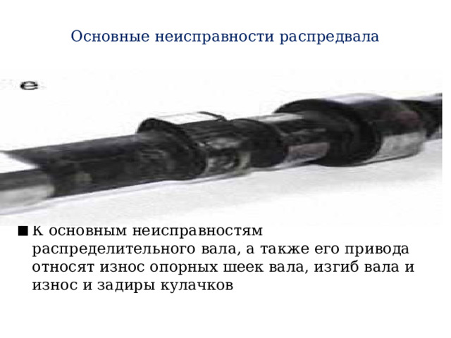 Основные неисправности распредвала К основным неисправностям распределительного вала, а также его привода относят износ опорных шеек вала, изгиб вала и износ и задиры кулачков 