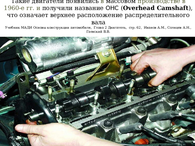 Такие двигатели появились в массовом производстве в 1960-е гг. и получили название ОНС ( Overhead Camshaft ), что означает верхнее расположение распределительного вала  Учебник МАДИ Основы конструкции автомобиля, Глава 2 Двигатель, стр. 62, Иванов A.M., Солнцев А.Н., Гаевский В.В. 