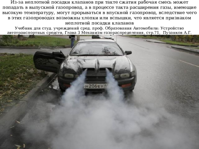   Из-за неплотной посадки клапанов при такте сжатия рабочая смесь может попадать в выпускной газопровод, а в процессе такта расширения газы, имеющие высокую температуру, могут прорываться в впускной газопровод, вследствие чего в этих газопроводах возможны хлопки или вспышки, что является признаком неплотной посадки клапанов  Учебник для студ. учреждений сред. проф. Образования Автомобили: Устройство автотранспортных средств, Глава 3 Механизм газораспределения, стр.71, Пузанков А.Г.   