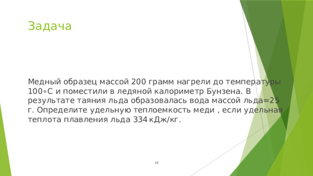 Задача Медный образец массой 200 грамм нагрели до температуры 100∘C и поместили в ледяной калориметр Бунзена. В результате таяния льда образовалась вода массой льда=25 г. Определите удельную теплоемкость меди ​, если удельная теплота плавления льда 334 кДж/кг.  