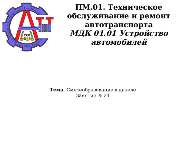      ПМ.01. Техническое обслуживание и ремонт автотранспорта  МДК 01.01 Устройство автомобилей    Тема. Смесеобразование в дизеле  Занятие № 21   