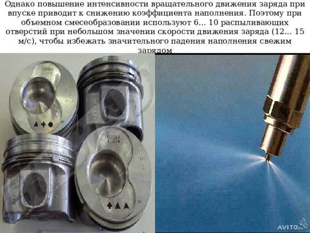 Однако повышение интенсивности вращательного движения заряда при впуске приводит к снижению коэффициента наполнения. Поэтому при объемном смесеобразовании используют 6... 10 распыливающих отверстий при небольшом значении скорости движения заряда (12... 15 м/с), чтобы избежать значительного падения наполнения свежим зарядом 
