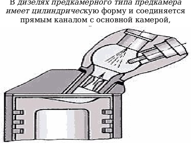 В дизелях предкамерного типа предкамера имеет цилиндричес кую форму и соединяется прямым каналом с основной камерой, расположенной в днище поршня 