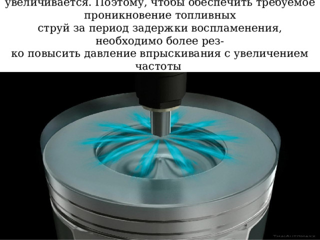 При наддуве плотность заряда в цилиндре увеличивается. Поэтому, чтобы обеспечить требуемое проникновение топливных  струй за период задержки воспламенения, необходимо более рез-  ко повысить давление впрыскивания с увеличением частоты  вращения и нагрузки, чем в дизеле без наддува. 