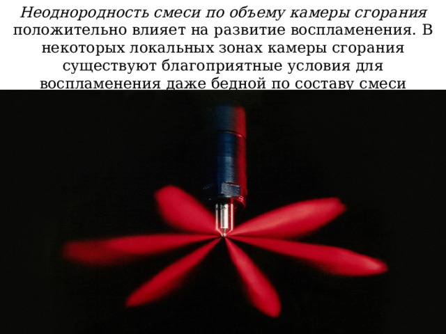 Неоднородность смеси по объему камеры сгорания положительно влияет на развитие воспламенения. В некоторых локальных зонах камеры сгорания существуют благоприятные условия для воспламенения даже бедной по составу смеси 