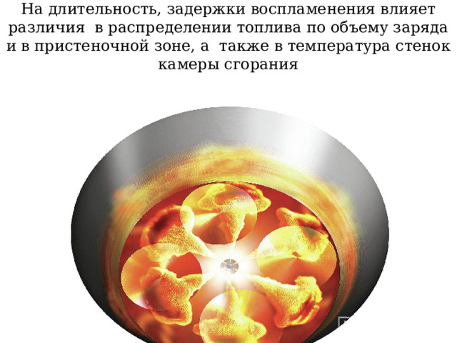 На длительность, задержки воспламенения влияет различия в распределении топлива по объему заряда и в пристеночной зоне, а также в температура стенок камеры сгорания 