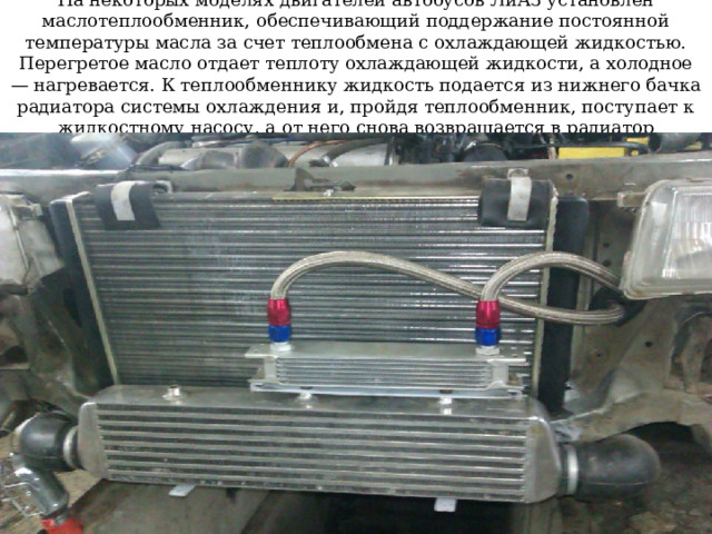 …… ..и постоянно включен в смазочную систему с помощью маслопроводов масло соответственно поступает в радиатор и отводится из него . Отключают радиатор только во время пуска холодного двигателя при температуре воздуха ниже О С.  Для этого служит кран 
