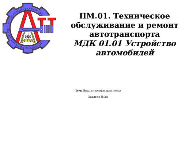      ПМ.01. Техническое обслуживание и ремонт автотранспорта  МДК 01.01 Устройство автомобилей      Тема Виды классификации масел   Занятие № 25         