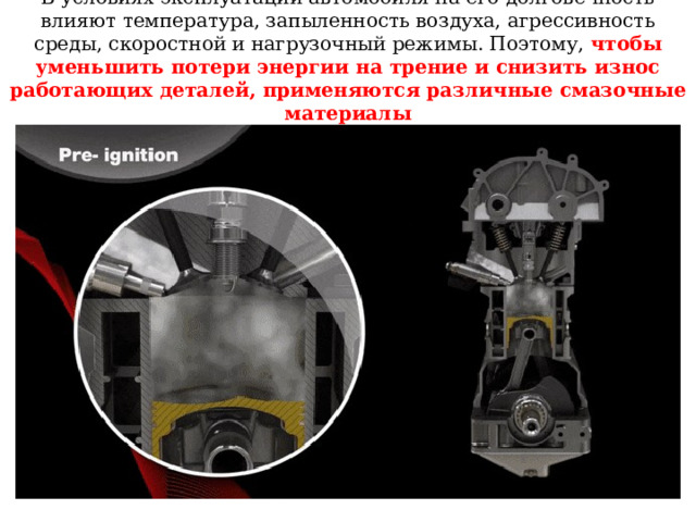 В условиях эксплуатации автомобиля на его долговечность влияют температура, запыленность воздуха, агрессивность среды, скоростной и нагрузочный режимы. Поэтому, чтобы уменьшить потери энергии на трение и снизить износ работающих деталей, применяются различные смазочные материалы 