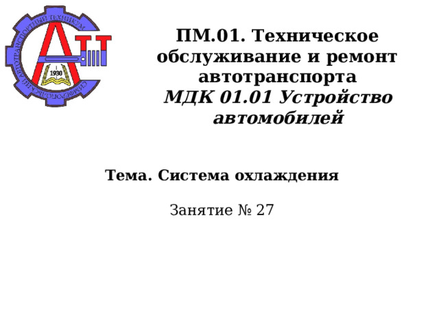       ПМ.01. Техническое обслуживание и ремонт автотранспорта  МДК 01.01 Устройство автомобилей     Тема. Система охлаждения   Занятие № 27      
