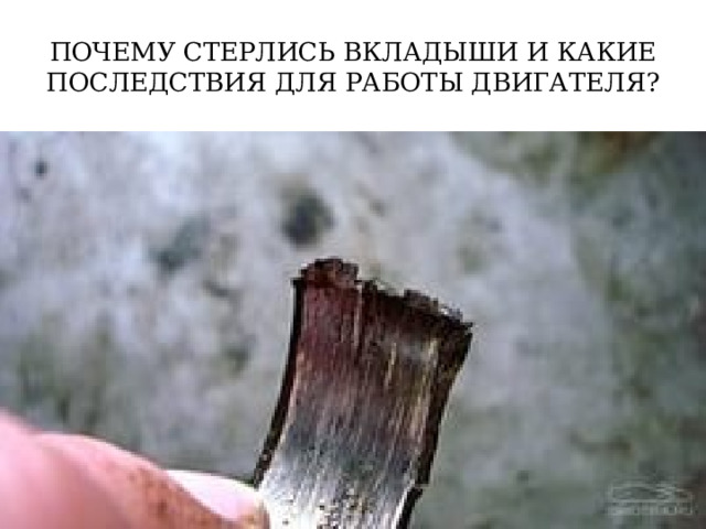 ПОЧЕМУ СТЕРЛИСЬ ВКЛАДЫШИ И КАКИЕ ПОСЛЕДСТВИЯ ДЛЯ РАБОТЫ ДВИГАТЕЛЯ? 