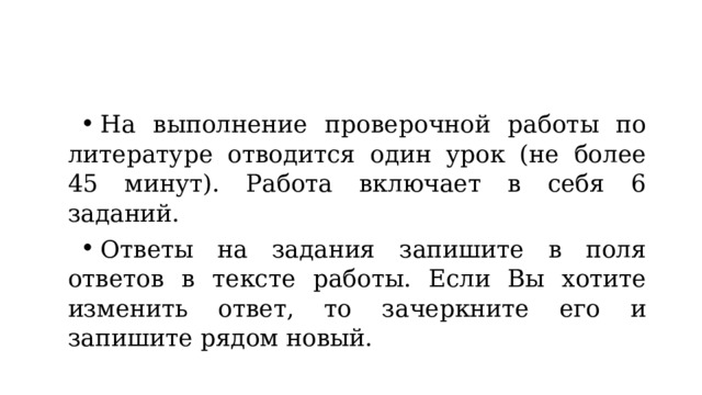 На выполнение проверочной работы по литературе отводится один урок (не более 45 минут). Работа включает в себя 6 заданий. Ответы на задания запишите в поля ответов в тексте работы. Если Вы хотите изменить ответ, то зачеркните его и запишите рядом новый. 
