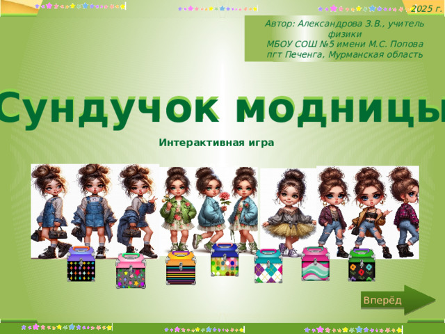 2025 г. Автор: Александрова З.В., учитель физики МБОУ СОШ №5 имени М.С. Попова  пгт Печенга, Мурманская область 2025 г. Сундучок модницы Сундучок модницы Интерактивная игра Вперёд  