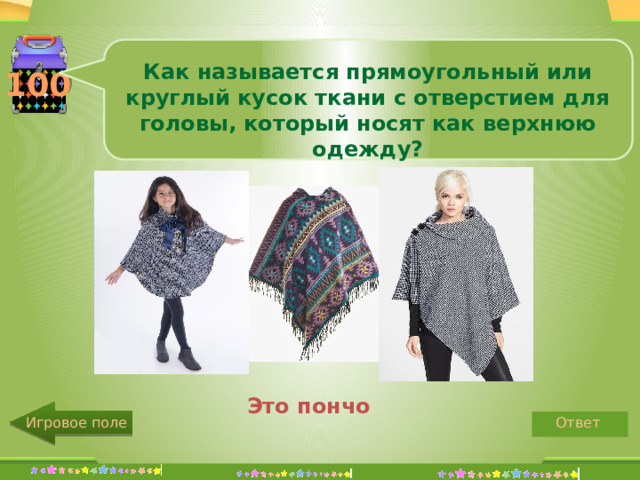 Как называется прямоугольный или круглый кусок ткани с отверстием для головы, который носят как верхнюю одежду? 100 Это пончо Ответ Игровое поле http://edu-teacherzv.ucoz.ru 