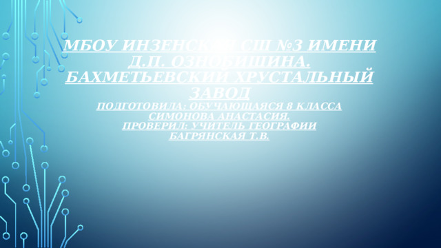 МБОУ Инзенская сш №3 имени Д.П. Ознобишина.  Бахметьевский хрустальный завод  Подготовила: Обучающаяся 8 класса  Симонова Анастасия.  Проверил: Учитель географии  Багрянская Т.В. 