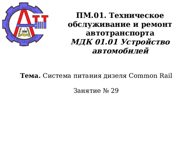       ПМ.01. Техническое обслуживание и ремонт автотранспорта  МДК 01.01 Устройство автомобилей     Тема. Система питания дизеля Common Rail   Занятие № 29      