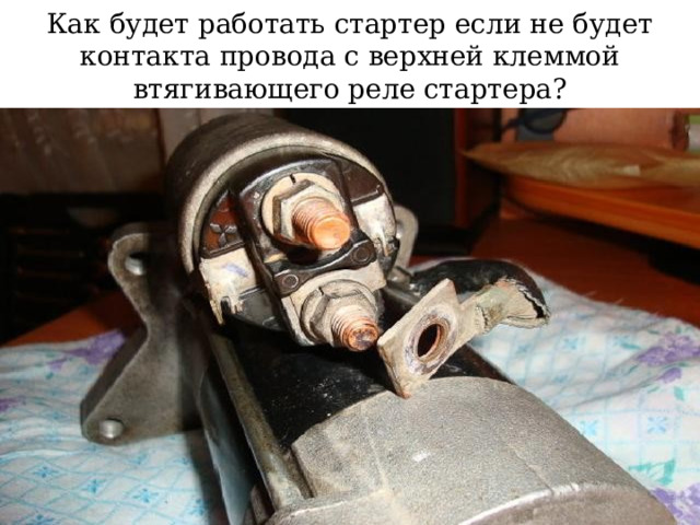 Как будет работать стартер если не будет контакта провода с верхней клеммой втягивающего реле стартера? 