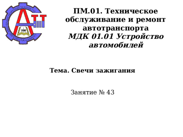       ПМ.01. Техническое обслуживание и ремонт автотранспорта  МДК 01.01 Устройство автомобилей     Тема. Свечи зажигания    Занятие № 43      