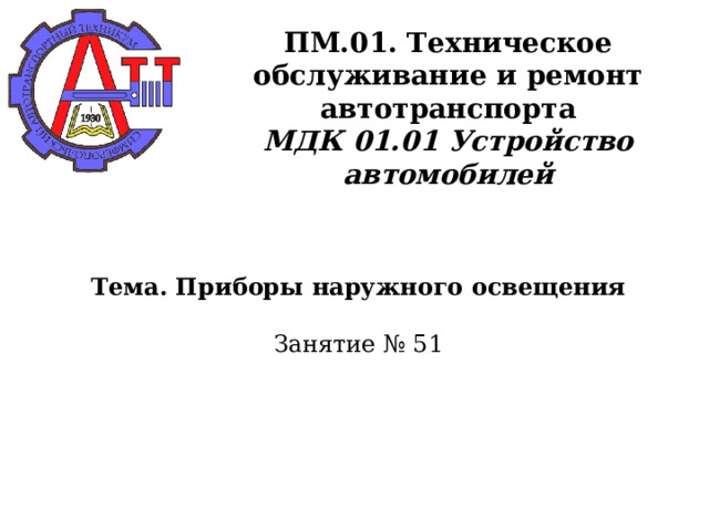       ПМ.01. Техническое обслуживание и ремонт автотранспорта  МДК 01.01 Устройство автомобилей     Тема. Приборы наружного освещения   Занятие № 51      