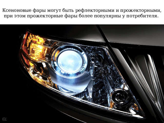 Ксеноновые фары могут быть рефлекторными и прожекторными, при этом прожекторные фары более популярны у потребителя. 