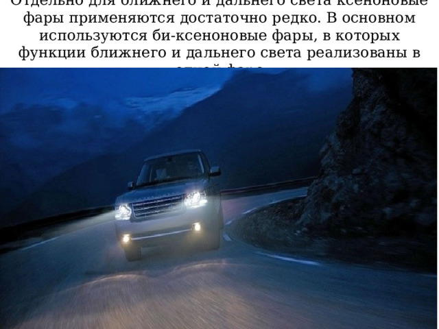 Отдельно для ближнего и дальнего света ксеноновые фары применяются достаточно редко. В основном используются би-ксеноновые фары, в которых функции ближнего и дальнего света реализованы в одной фаре 