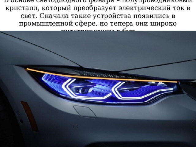 В основе светодиодного фонаря – полупроводниковый кристалл, который преобразует электрический ток в свет. Сначала такие устройства появились в промышленной сфере, но теперь они широко интегрированы в быт 