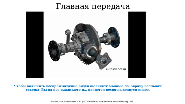 Главная передача Чтобы включить воспроизведение видео щелкните мышью по экрану всплывет ссылка Вы на нее нажимаете и… начнется воспроизводится видео. Учебник Мирошниченко А.Н. § 6. Обновление трансмиссии автомобиля стр. 246  