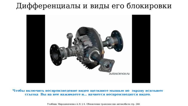 Дифференциалы и виды его блокировки Чтобы включить воспроизведение видео щелкните мышью по экрану всплывет ссылка Вы на нее нажимаете и… начнется воспроизводится видео. Учебник Мирошниченко А.Н. § 6. Обновление трансмиссии автомобиля стр. 246  