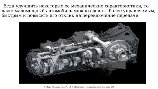   Если улучшить некоторые ее механические характеристики, то даже маломощный автомобиль можно сделать более управляемым, быстрым и повысить его отклик на переключение передачи Учебник Мирошниченко А.Н. § 6. Обновление трансмиссии автомобиля стр. 246  