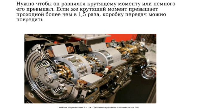 Нужно чтобы он равнялся крутящему моменту или немного его превышал. Если же крутящий момент превышает проходной более чем в 1,5 раза, коробку передач можно повредить Учебник Мирошниченко А.Н. § 6. Обновление трансмиссии автомобиля стр. 246 