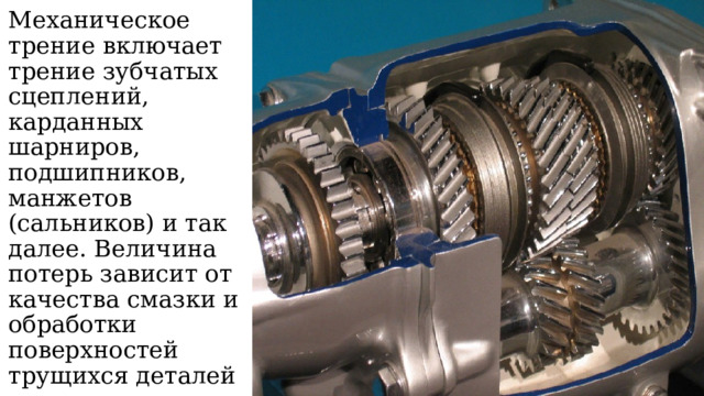 Механическое трение включает трение зубчатых сцеплений, карданных шарниров, подшипников, манжетов (сальников) и так далее. Величина потерь зависит от качества смазки и обработки поверхностей трущихся деталей 