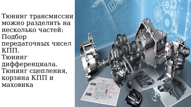 Тюнинг трансмиссии можно разделить на несколько частей:  Подбор передаточных чисел КПП.  Тюнинг дифференциала.  Тюнинг сцепления, корзина КПП и маховика   