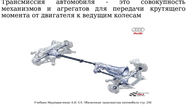 Трансмиссия автомобиля - это совокупность механизмов и агрегатов для передачи крутящего момента от двигателя к ведущим колесам Учебник Мирошниченко А.Н. § 6. Обновление трансмиссии автомобиля стр. 246  